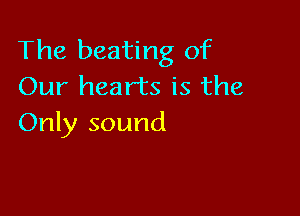 The beating of
Our hearts is the

Only sound