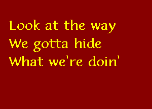 Look at the way
We gotta hide

What we're doin'