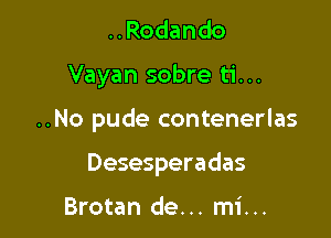 ..Rodando

Vayan sobre ti...

..No pude contenerlas

Desesperadas

Brotan de... mi...