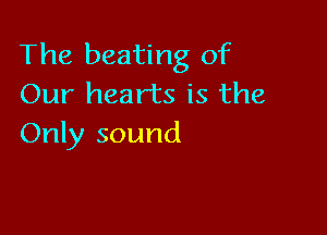 The beating of
Our hearts is the

Only sound