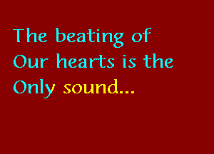 The beating of
Our hearts is the

Only sound...
