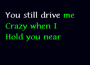 You still drive me
Crazy when I

Hold you near