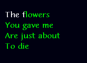 The flowers
You gave me

Are just about
To die