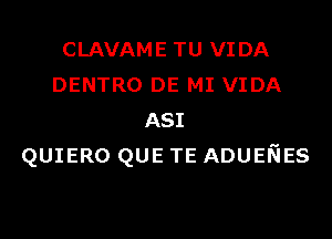 CLAVAME TU VIDA
DENTRO DE MI VIDA
ASI
QUIERO QUE TE ADUENES