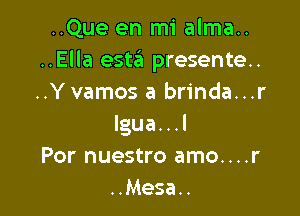 ..Que en mi alma..
..Ella esta'z presente.
..Y vamos a brinda...r

lgua. . .I
For nuestro amo....r
..Mesa..