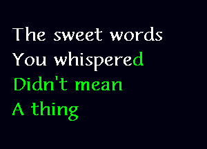 The sweet words
You whispered

Didn't mean
A thing