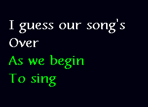 I guess our song's
Over

As we begin
To sing