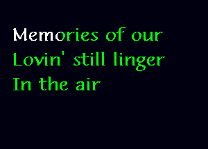 Memories of our
Lovin' still linger

In the air