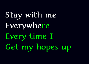 Stay with me
Everywhere

Every time I
Get my hopes up