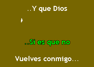 ..Y que Dios

..Si es que no

Vuelves conmigo...