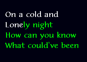 On a cold and
Lonely night

How can you know
What could've been