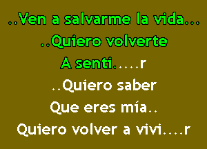 ..Ven a salvarme la Vida...
..Quiero volverte
A senti ..... r

..Quiero saber
Que eres mia..
Quiero volver a vivi....r