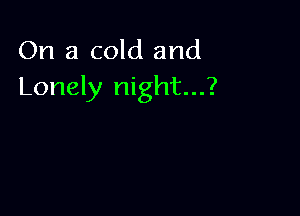 On a cold and
Lonely night...?