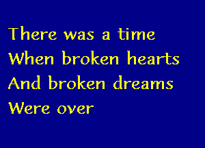 There was a time
When broken hearts

And broken dreams
Were over