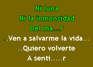 Ni luna
Ni la inmensidad
Del ma...r

..Ven a salvarme la Vida...
..Quiero volverte
A senti ..... r