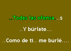 ..Todas las ofensa...s

..Y bdrlate...

..Como de ti.. me burkix...