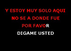 Y ESTOY MUY SOLO AQUI
NO SE A DONDE FUE

POR FAVOR
DIGAME USTED