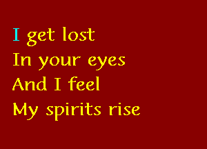 I get lost
In your eyes

And I feel
My spirits rise