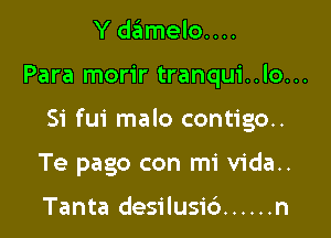 Y damelo....

Para morir tranqui..lo...

Si fui malo contigo..

Te pago con mi vida..

Tanta desilusic') ...... n