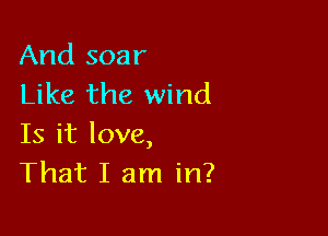And soar
Like the wind

Is it love,
That I am in?