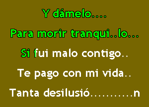 Y damelo....

Para morir tranqui..lo...

Si fui malo contigo..

Te pago con mi vida..

Tanta desilusid ........... n