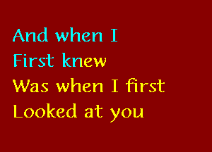 And when I
First knew

Was when I first
Looked at you