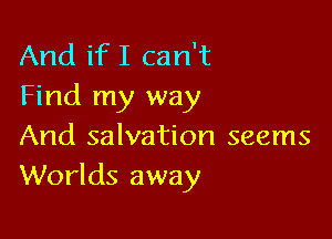 And ifI can't
Find my way

And salvation seems
Worlds away