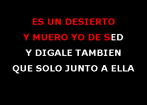 ES UN DESIERTO
Y MUERO Y0 DE SED
Y DIGALE TAMBIEN
QUE SOLO JUNTO A ELLA