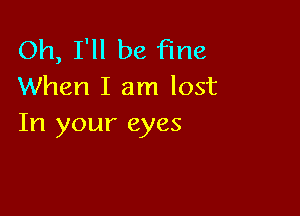 Oh, I'll be Fine
When I am lost

In your eyes