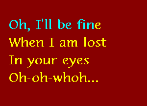 Oh, I'll be Fine
When I am lost

In your eyes
Oh-oh-whoh...