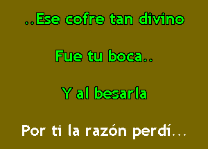 ..Ese cofre tan divino

Fue tu boca..

Y al besarla

Por ti la razc'm perdi...