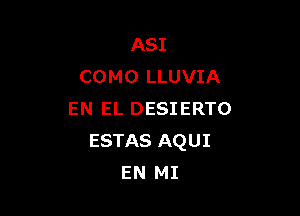 ASI
C0 M 0 LLUVIA

EN EL DESIERTO
ESTAS AQUI
EN MI