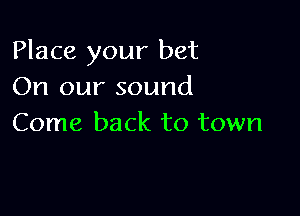 Place your bet
On our sound

Come back to town