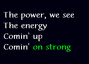 The power, we see
The energy

Comin' up
Comin' on strong