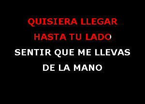 QUISIERA LLEGAR
HASTA TU LADO

SENTIR QUE ME LLEVAS
DE LA MANO