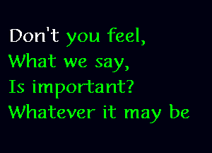 Don't you feel,
What we say,

Is important?
Whatever it may be