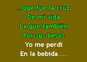 ..Que fue la cruz
De mi Vida
La que tambwn

Por sus besos

Yo me perdi
En la bebida....