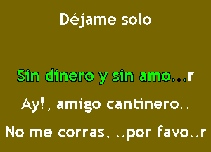 DcLIjame solo

Sin dinero y sin amo...r

Ay!, amigo cantinero..

No me corras, ..por favo..r