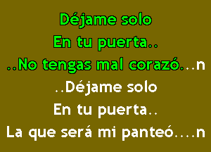 Dtizjame solo
En tu puerta..
..No tengas mal corazc')...n
..D63jame solo
En tu puerta..
La que sera mi pantec')....n