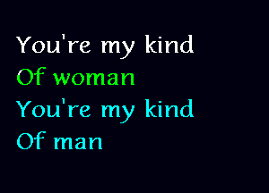 You're my kind
Of woman

You're my kind
Of man