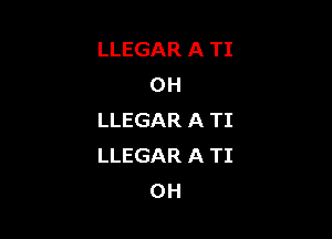LLEGAR A TI
OH

LLEGAR A TI
LLEGAR A TI
0H