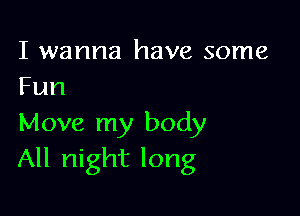 I wanna have some
Fun

Move my body
All night long