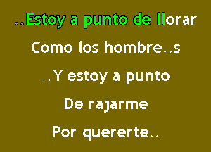 ..Estoy a punto de llorar

Como los hombre. .5

..Y estoy a punto

De rajarme

Por quererte..