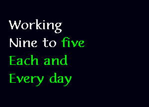 Working
Nine to five

Each and
Every day