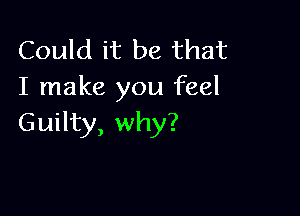 Could it be that
I make you feel

Guilty, why?