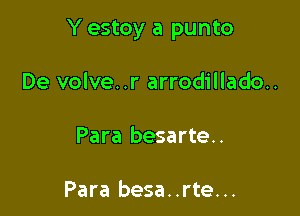 Y estoy a punto

De volve..r arrodillado..
Para besarte..

Para besa..rte...