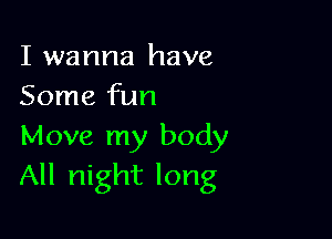 I wanna have
Some fun

Move my body
All night long