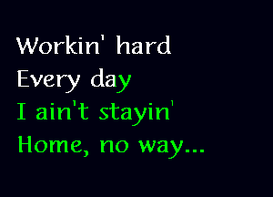 Workin' hard
Every day

I ain't stayin'
Home, no way...