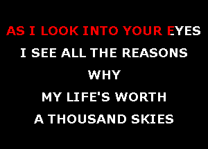 AS I LOOK INTO YOUR EYES
I SEE ALL THE REASONS
WHY
MY LIFE'S WORTH
ATHOUSAND SKIES