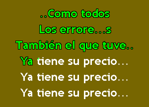 ..Como todos

Los errore. . .s
Tambici-n el que tuve..
Ya tiene su precio...
Ya tiene su precio...
Ya tiene su precio...